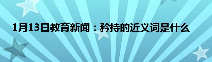 1月13日教育新闻：矜持的近义词是什么