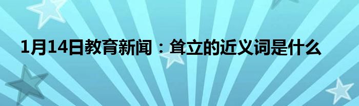 1月14日教育新闻：耸立的近义词是什么