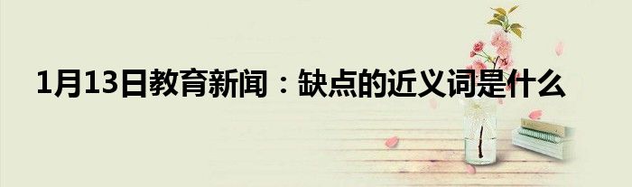 1月13日教育新闻：缺点的近义词是什么