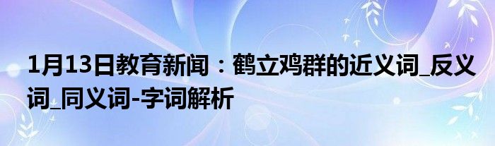 1月13日教育新闻：鹤立鸡群的近义词_反义词_同义词-字词解析