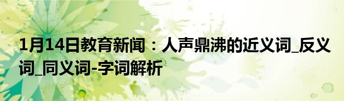 1月14日教育新闻：人声鼎沸的近义词_反义词_同义词-字词解析