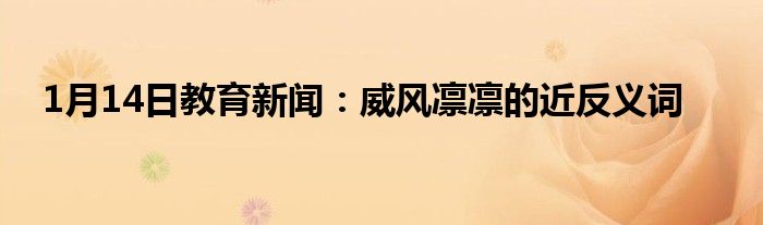 1月14日教育新闻：威风凛凛的近反义词