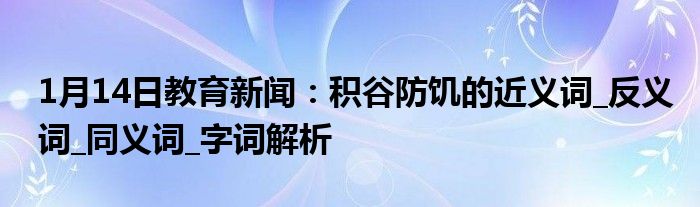 1月14日教育新闻：积谷防饥的近义词_反义词_同义词_字词解析