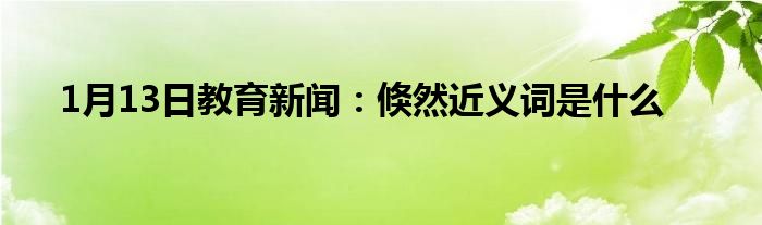 1月13日教育新闻：倏然近义词是什么