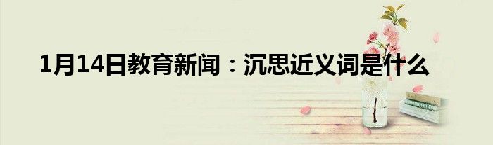 1月14日教育新闻：沉思近义词是什么