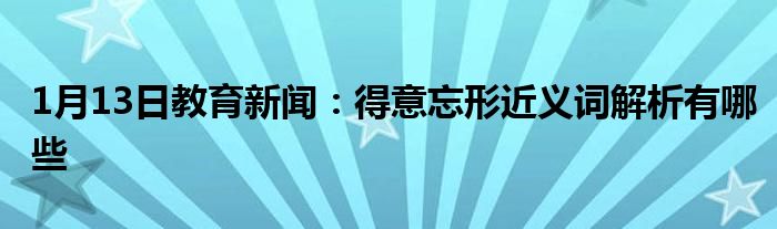 1月13日教育新闻：得意忘形近义词解析有哪些