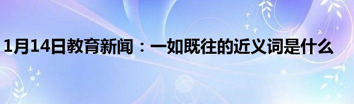 1月14日教育新闻：一如既往的近义词是什么