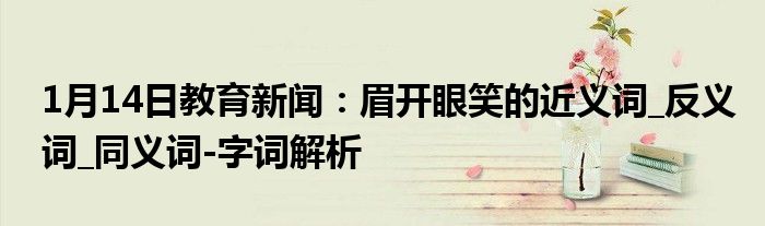 1月14日教育新闻：眉开眼笑的近义词_反义词_同义词-字词解析