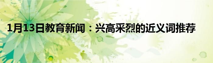 1月13日教育新闻：兴高采烈的近义词推荐