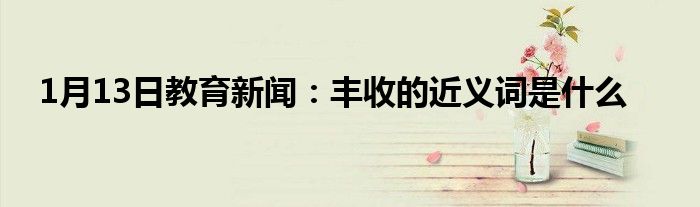 1月13日教育新闻：丰收的近义词是什么