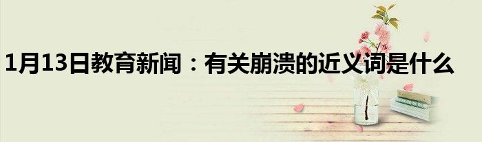 1月13日教育新闻：有关崩溃的近义词是什么