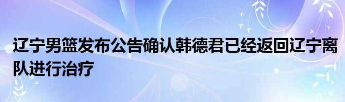 辽宁男篮发布公告确认韩德君已经返回辽宁离队进行治疗