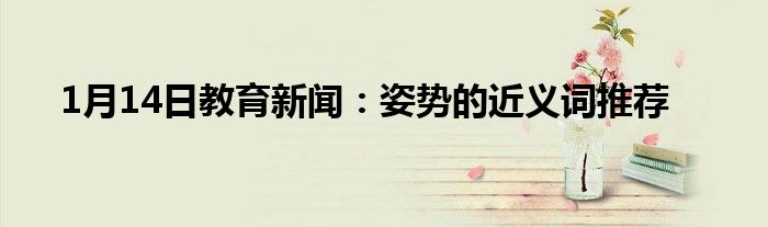 1月14日教育新闻：姿势的近义词推荐