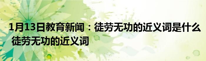 1月13日教育新闻：徒劳无功的近义词是什么 徒劳无功的近义词