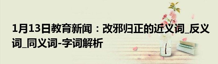 1月13日教育新闻：改邪归正的近义词_反义词_同义词-字词解析