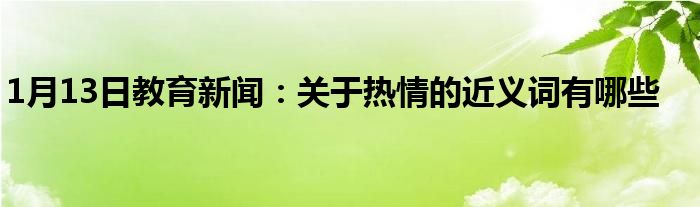 1月13日教育新闻：关于热情的近义词有哪些