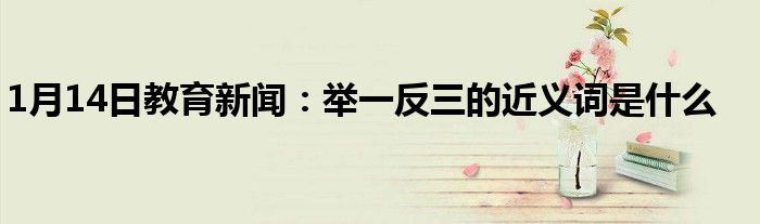 1月14日教育新闻：举一反三的近义词是什么