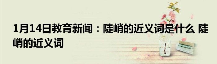 1月14日教育新闻：陡峭的近义词是什么 陡峭的近义词