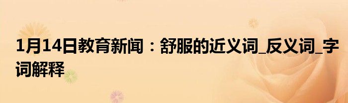 1月14日教育新闻：舒服的近义词_反义词_字词解释