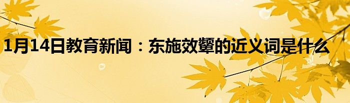 1月14日教育新闻：东施效颦的近义词是什么