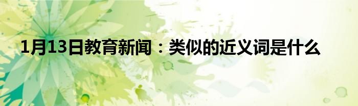 1月13日教育新闻：类似的近义词是什么