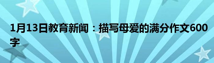 1月13日教育新闻：描写母爱的满分作文600字