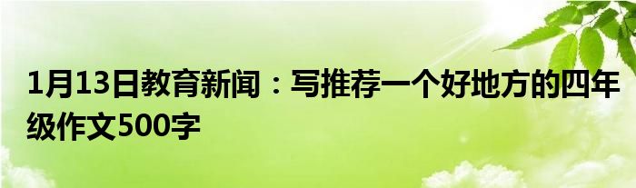 1月13日教育新闻：写推荐一个好地方的四年级作文500字