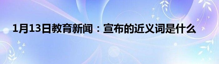 1月13日教育新闻：宣布的近义词是什么
