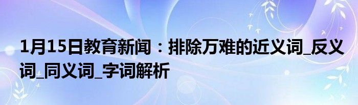1月15日教育新闻：排除万难的近义词_反义词_同义词_字词解析