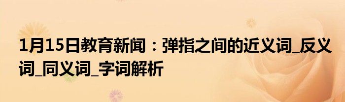 1月15日教育新闻：弹指之间的近义词_反义词_同义词_字词解析