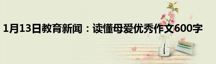 1月13日教育新闻：读懂母爱优秀作文600字
