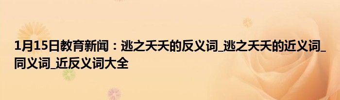 1月15日教育新闻：逃之夭夭的反义词_逃之夭夭的近义词_同义词_近反义词大全