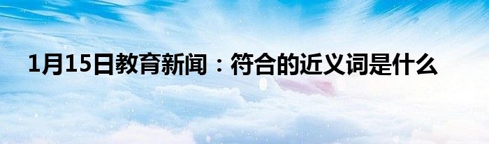 1月15日教育新闻：符合的近义词是什么