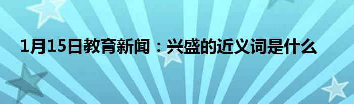 1月15日教育新闻：兴盛的近义词是什么