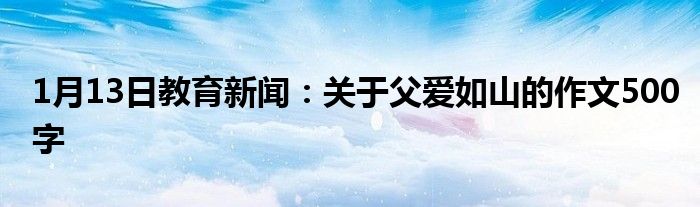 1月13日教育新闻：关于父爱如山的作文500字