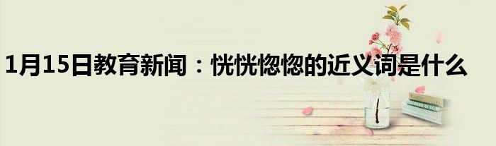 1月15日教育新闻：恍恍惚惚的近义词是什么