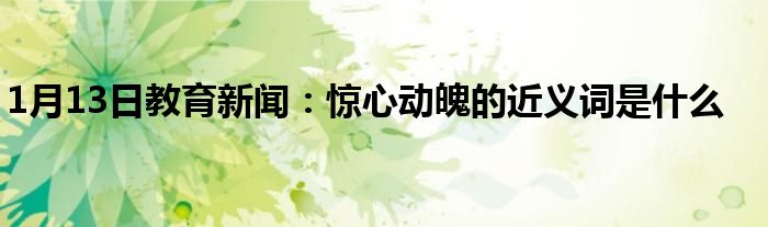 1月13日教育新闻：惊心动魄的近义词是什么