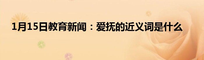 1月15日教育新闻：爱抚的近义词是什么