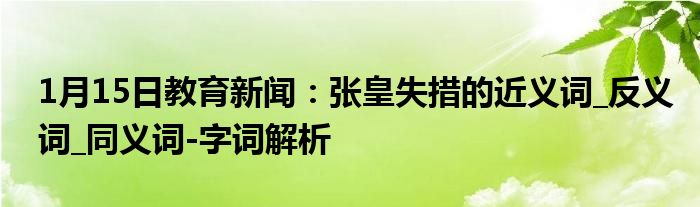 1月15日教育新闻：张皇失措的近义词_反义词_同义词-字词解析