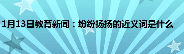 1月13日教育新闻：纷纷扬扬的近义词是什么