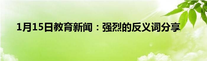 1月15日教育新闻：强烈的反义词分享