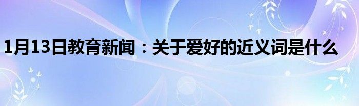 1月13日教育新闻：关于爱好的近义词是什么