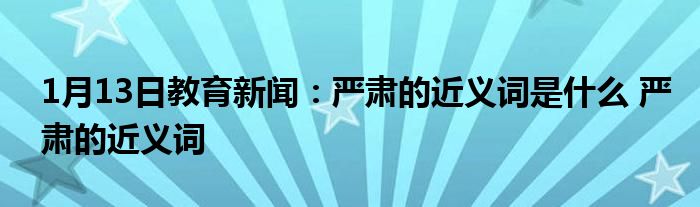 1月13日教育新闻：严肃的近义词是什么 严肃的近义词