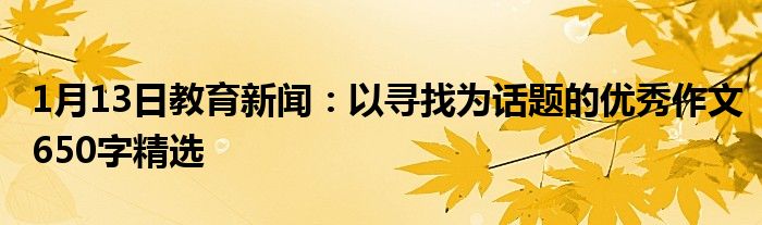 1月13日教育新闻：以寻找为话题的优秀作文650字精选