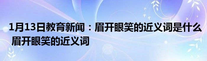 1月13日教育新闻：眉开眼笑的近义词是什么 眉开眼笑的近义词