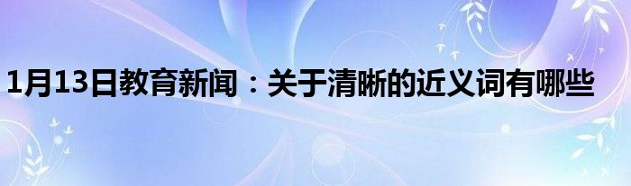 1月13日教育新闻：关于清晰的近义词有哪些