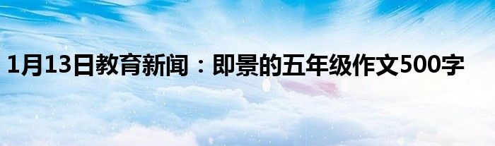 1月13日教育新闻：即景的五年级作文500字