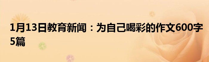 1月13日教育新闻：为自己喝彩的作文600字5篇