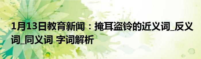 1月13日教育新闻：掩耳盗铃的近义词_反义词_同义词 字词解析