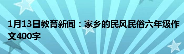 1月13日教育新闻：家乡的民风民俗六年级作文400字